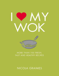 Title: I Love My Wok: More Than 100 Fresh, Fast and Healthy Recipes, Author: Nicola Graimes