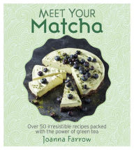 Title: Meet Your Matcha: Over 50 Delicious Dishes Made with this Miracle Ingredient, Author: Joanna Farrow
