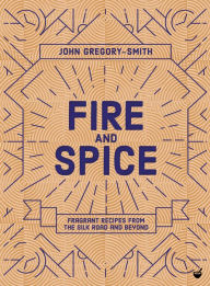 Title: Fire and Spice: Fragrant Recipes from the Silk Road and Beyond, Author: John Gregory-Smith