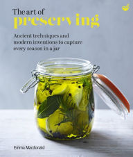 Title: The Art of Preserving: Ancient techniques and modern inventions to capture every season in a jar, Author: Emma Macdonald