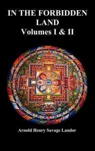 Title: In the Forbidden Land: An Account of a Journey in Tibet, Capture by the Tibetan Authorities Imprisonment, Torture, and Ultimate Release (Volu, Author: A Henry Savage Landor