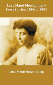 Title: Lucy Maud Montgomery Short Stories, 1896 to 1901, Author: Lucy Maud Montgomery