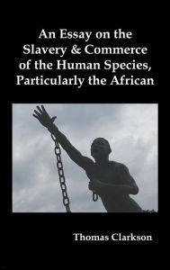Title: An Essay on the Slavery and Commerce of the Human Species, Particularly the African, Author: Thomas Clarkson