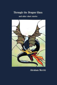Title: Through the Dragon Glass and Other Stories, Author: Abraham Merritt