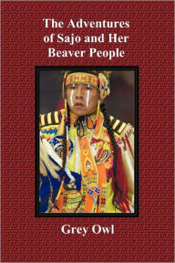 Title: The Adventures of Sajo and Her Beaver People - With Original Bw Illustrations and a Glossary of Ojibway Indian Words, Author: Grey Owl