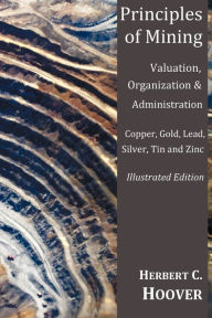 Title: Principles of Mining - (With Index and Illustrations)Valuation, Organization and Administration. Copper, Gold, Lead, Silver, Tin and Zinc., Author: Herbert Hoover
