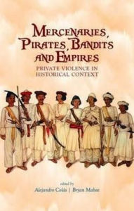 Title: Mercenaries, Pirates, Bandits and Empires: Private Violence in Historical Context. Edited by Alejandro Cols and Bryan Mabee, Author: Alejandro Cols