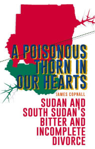 Title: A Poisonous Thorn in Our Hearts: Sudan and South Sudan's Bitter and Incomplete Divorce, Author: James Copnall