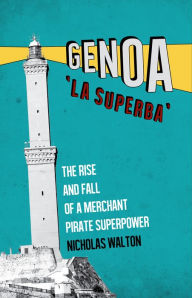 Title: Genoa, 'La Superba': The Rise and Fall of a Merchant Pirate Superpower, Author: Nicholas Walton