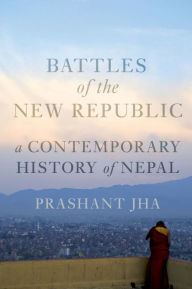 Title: Battles of the New Republic: A Contemporary History of Nepal, Author: Prashant Jha