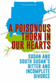 Title: A Poisonous Thorn In Our Hearts: Sudan and South Sudan's Bitter and Incomplete Divorce, Author: James Copnall