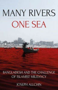 Title: Many Rivers, One Sea: Bangladesh and the Challenge of Islamist Militancy, Author: Joseph Allchin