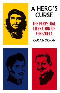 Title: A Hero's Curse: The Perpetual Liberation of Venezuela, Author: Kajsa Norman