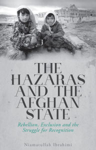 Title: The Hazaras and the Afghan State: Rebellion, Exclusion and the Struggle for Recognition, Author: Niamatullah Ibrahimi