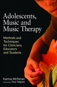 Title: Adolescents, Music and Music Therapy: Methods and Techniques for Clinicians, Educators and Students, Author: Katrina McFerran