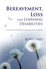Title: Bereavement, Loss and Learning Disabilities: A Guide for Professionals and Carers, Author: Robin Grey