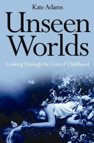 Title: Unseen Worlds: Looking Through the Lens of Childhood, Author: Kate Adams