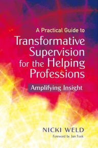 Title: A Practical Guide to Transformative Supervision for the Helping Professions: Amplifying Insight, Author: Nicki Weld