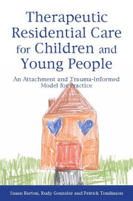 Title: Therapeutic Residential Care for Children and Young People: An Attachment and Trauma-Informed Model for Practice, Author: Patrick Tomlinson