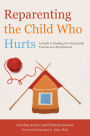 Reparenting the Child Who Hurts: A Guide to Healing Developmental Trauma and Attachments