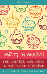 Title: Party Planning for Children and Teens on the Autism Spectrum: How to Avoid Meltdowns and Have Fun!, Author: Kate E Reynolds