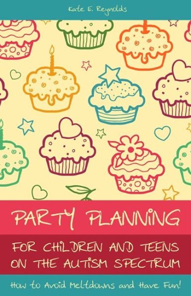 Party Planning for Children and Teens on the Autism Spectrum: How to Avoid Meltdowns Have Fun!