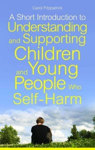 Title: A Short Introduction to Understanding and Supporting Children and Young People Who Self-Harm, Author: Carol Fitzpatrick