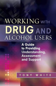 Title: Working with Drug and Alcohol Users: A Guide to Providing Understanding, Assessment and Support, Author: Tony White