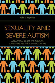 Title: Sexuality and Severe Autism: A Practical Guide for Parents, Caregivers and Health Educators, Author: Kate E. Reynolds
