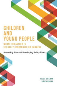 Title: Children and Young People Whose Behaviour is Sexually Concerning or Harmful: Assessing Risk and Developing Safety Plans, Author: Jackie Bateman