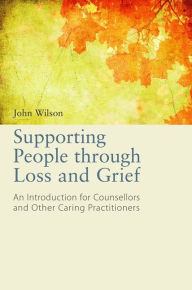 Title: Supporting People through Loss and Grief: An Introduction for Counsellors and Other Caring Practitioners, Author: John Wilson