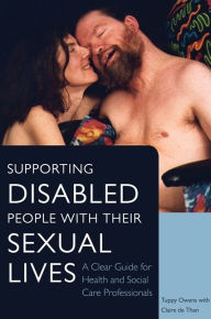 Title: Supporting Disabled People with their Sexual Lives: A Clear Guide for Health and Social Care Professionals, Author: Tuppy Owens