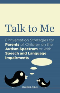 Title: Talk to Me: Conversation Strategies for Parents of Children on the Autism Spectrum or with Speech and Language Impairments, Author: Heather Jones