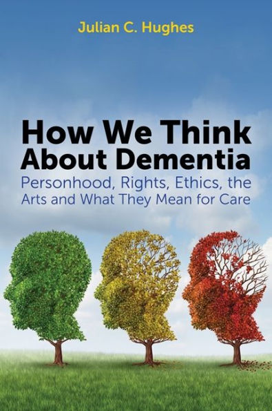 How We Think About Dementia: Personhood, Rights, Ethics, the Arts and What They Mean for Care