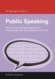 Title: An Asperger's Guide to Public Speaking: How to Excel at Public Speaking for Professionals with Autism Spectrum Disorder, Author: Rosalind A. Bergemann