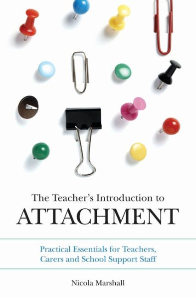 The Teacher's Introduction to Attachment: Practical Essentials for Teachers, Carers and School Support Staff