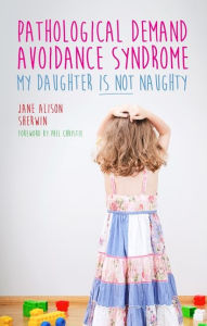 Title: Pathological Demand Avoidance Syndrome - My Daughter is Not Naughty, Author: Jane Alison Sherwin
