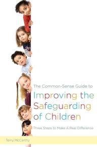 Title: The Common-Sense Guide to Improving the Safeguarding of Children: Three Steps to Make A Real Difference, Author: Terry McCarthy
