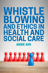 Title: Whistleblowing and Ethics in Health and Social Care, Author: Angie Ash