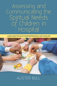 Title: Assessing and Communicating the Spiritual Needs of Children in Hospital: A new guide for healthcare professionals and chaplains, Author: Alister W Bull