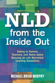 Title: NLD from the Inside Out: Talking to Parents, Teachers, and Teens about Growing Up with Nonverbal Learning Disabilities - Third Edition, Author: Michael Brian Murphy
