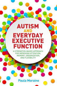 Title: Autism and Everyday Executive Function: A Strengths-Based Approach for Improving Attention, Memory, Organization and Flexibility, Author: Paula Moraine