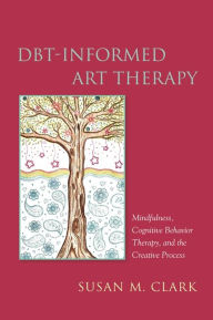 Title: DBT-Informed Art Therapy: Mindfulness, Cognitive Behavior Therapy, and the Creative Process, Author: Susan M. Clark