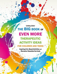 Title: The Big Book of EVEN MORE Therapeutic Activity Ideas for Children and Teens: Inspiring Arts-Based Activities and Character Education Curricula, Author: Lindsey Joiner