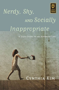 Title: Nerdy, Shy, and Socially Inappropriate: A User Guide to an Asperger Life, Author: Cynthia Kim