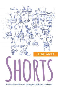 Title: Shorts: Stories about Alcohol, Asperger Syndrome, and God, Author: Tessie Regan