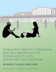 Title: Developing Identity, Strengths, and Self-Perception for Young Adults with Autism Spectrum Disorder: The BASICS College Curriculum, Author: Michelle Rigler