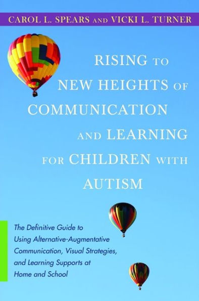 Rising to New Heights of Communication and Learning for Children with Autism: The Definitive Guide Using Alternative-Augmentative Communication, Visual Strategies, Supports at Home School