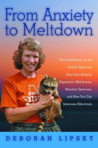 Title: From Anxiety to Meltdown: How Individuals on the Autism Spectrum Deal with Anxiety, Experience Meltdowns, Manifest Tantrums, and How You Can Intervene Effectively, Author: Deborah Lipsky