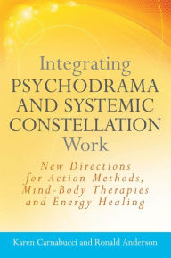 Title: Integrating Psychodrama and Systemic Constellation Work: New Directions for Action Methods, Mind-Body Therapies and Energy Healing, Author: Ronald Anderson
